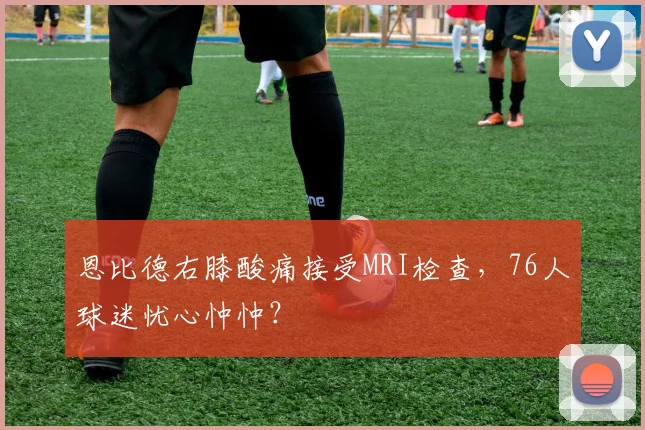 恩比德右膝酸痛接受MRI检查,76人球迷忧心忡忡?