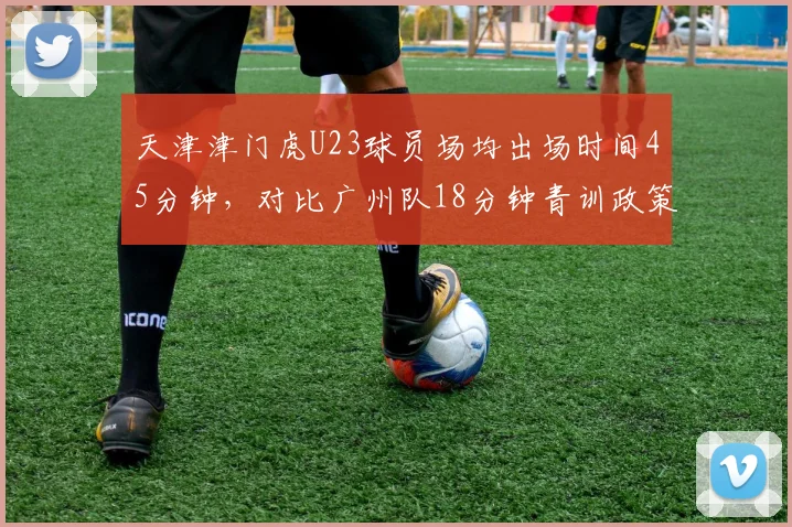 天津津门虎U23球员场均出场时间45分钟,对比广州队18分钟青训政策执行差异