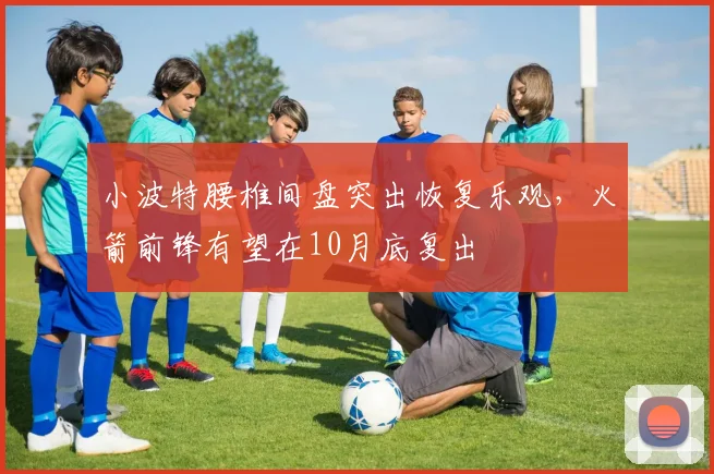 小波特腰椎间盘突出恢复乐观,火箭前锋有望在10月底复出