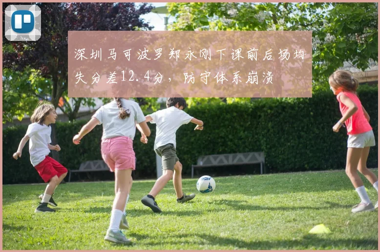 深圳马可波罗郑永刚下课前后场均失分差12.4分,防守体系崩溃