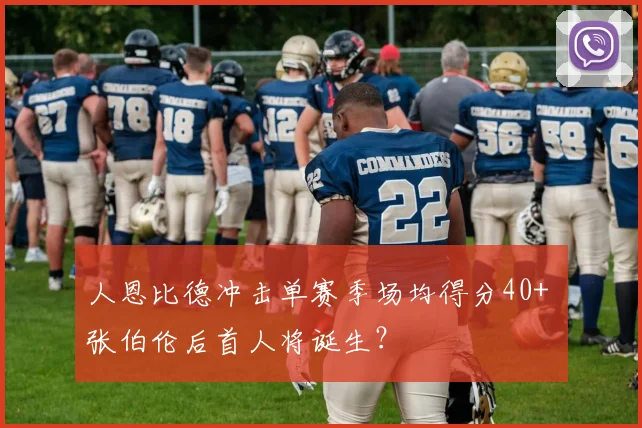 人恩比德冲击单赛季场均得分40+ 张伯伦后首人将诞生？