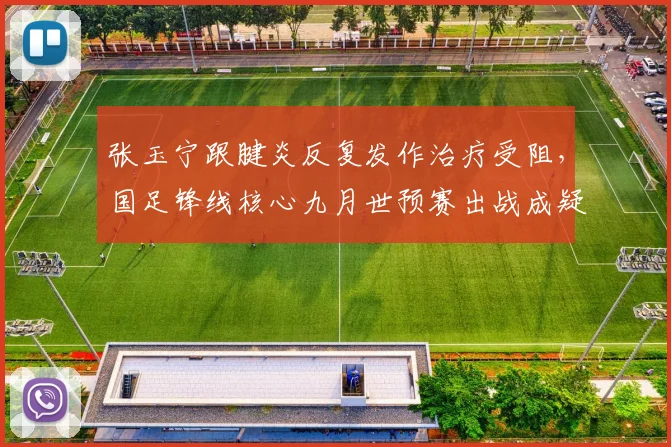 张玉宁跟腱炎反复发作治疗受阻,国足锋线核心九月世预赛出战成疑