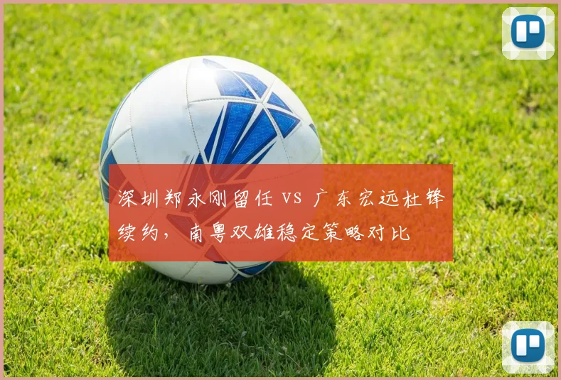 深圳郑永刚留任 vs 广东宏远杜锋续约,南粤双雄稳定策略对比