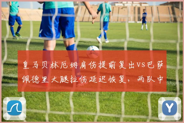 皇马贝林厄姆肩伤提前复出vs巴萨佩德里大腿拉伤延迟恢复,两队中场核心康复策略迥异