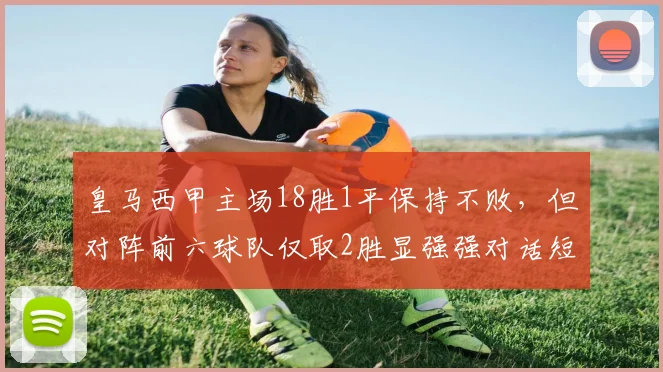 皇马西甲主场18胜1平保持不败，但对阵前六球队仅取2胜显强强对话短板