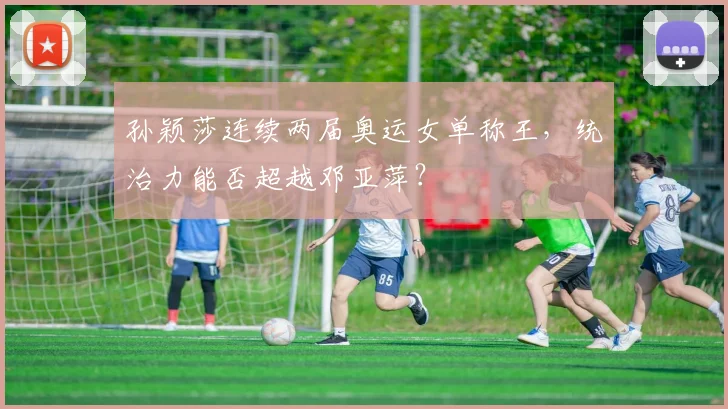 孙颖莎连续两届奥运女单称王,统治力能否超越邓亚萍?