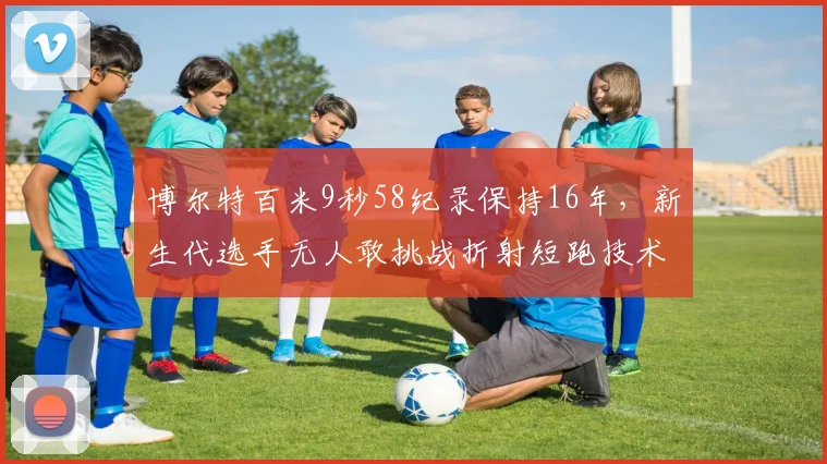 博尔特百米9秒58纪录保持16年,新生代选手无人敢挑战折射短跑技术倒退
